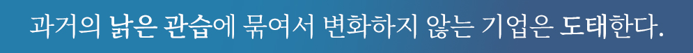 과거의 낡은 관습에 묶여서 변화하지 않는 기업은 도태한다.
